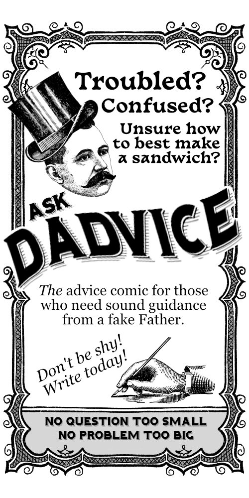Troubled? Confused? Unsure how to best make a sandwich? Ask Dadvice! The advice comic for those who need sound advice from a fake Father. Don't be shy! Write today!